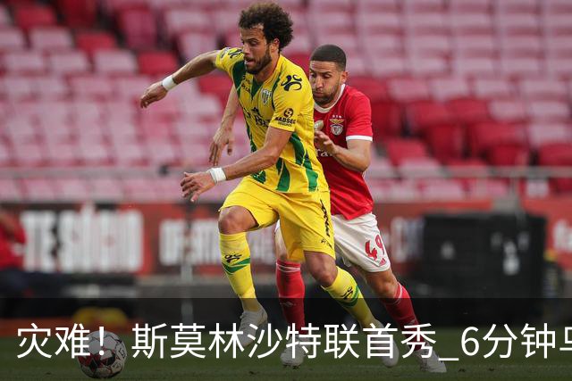 灾难！斯莫林沙特联首秀 6分钟乌龙+被直红罚下